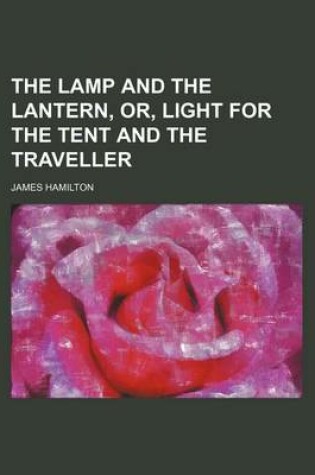 Cover of The Lamp and the Lantern, Or, Light for the Tent and the Traveller