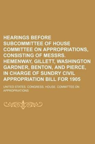 Cover of Hearings Before Subcommittee of House Committee on Appropriations, Consisting of Messrs. Hemenway, Gillett, Washington Gardner, Benton, and Pierce, in Charge of Sundry Civil Appropriation Bill for 1905