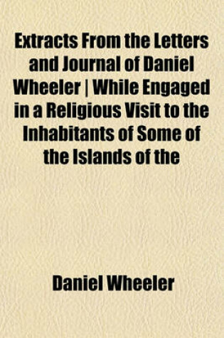 Cover of Extracts from the Letters and Journal of Daniel Wheeler - While Engaged in a Religious Visit to the Inhabitants of Some of the Islands of the