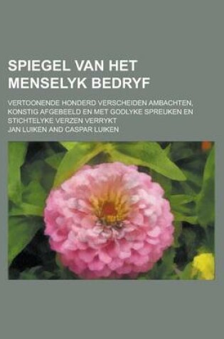 Cover of Spiegel Van Het Menselyk Bedryf; Vertoonende Honderd Verscheiden Ambachten, Konstig Afgebeeld En Met Godlyke Spreuken En Stichtelyke Verzen Verrykt