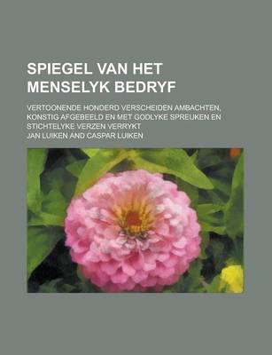 Book cover for Spiegel Van Het Menselyk Bedryf; Vertoonende Honderd Verscheiden Ambachten, Konstig Afgebeeld En Met Godlyke Spreuken En Stichtelyke Verzen Verrykt