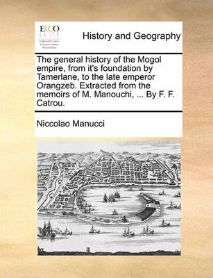 Book cover for The General History of the Mogol Empire, from It's Foundation by Tamerlane, to the Late Emperor Orangzeb. Extracted from the Memoirs of M. Manouchi, ... by F. F. Catrou.