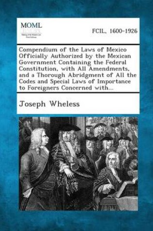 Cover of Compendium of the Laws of Mexico Officially Authorized by the Mexican Government Containing the Federal Constitution, with All Amendments, and a Thoro