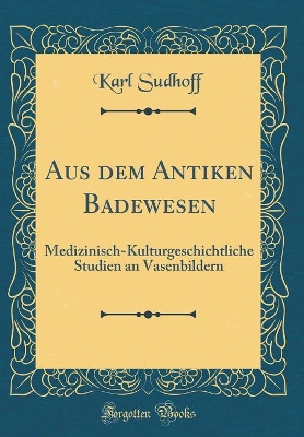 Book cover for Aus dem Antiken Badewesen: Medizinisch-Kulturgeschichtliche Studien an Vasenbildern (Classic Reprint)