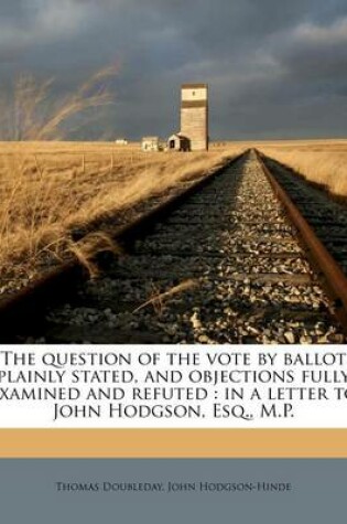 Cover of The Question of the Vote by Ballot Plainly Stated, and Objections Fully Examined and Refuted