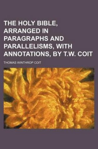 Cover of The Holy Bible, Arranged in Paragraphs and Parallelisms, with Annotations, by T.W. Coit