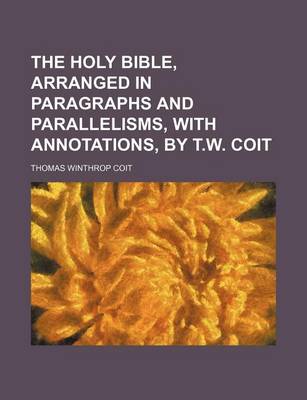 Book cover for The Holy Bible, Arranged in Paragraphs and Parallelisms, with Annotations, by T.W. Coit