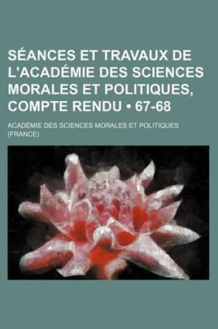 Cover of Seances Et Travaux de L'Academie Des Sciences Morales Et Politiques, Compte Rendu (67-68)