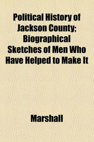 Cover of Political History of Jackson County; Biographical Sketches of Men Who Have Helped to Make It