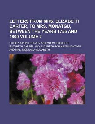 Book cover for Letters from Mrs. Elizabeth Carter, to Mrs. Monatgu, Between the Years 1755 and 1800 Volume 2; Chiefly Upon Literary and Moral Subjects