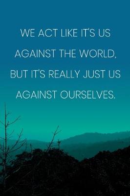 Book cover for Inspirational Quote Notebook - 'We Act Like It's Us Against The World, But It's Really Just Us Against Ourselves.'