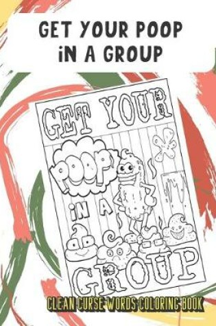 Cover of Get Your Poop In A Group Clean Curse Words Coloring Book