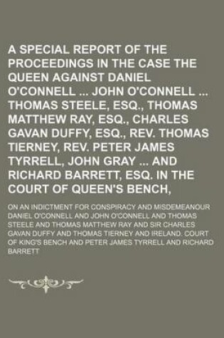 Cover of A Special Report of the Proceedings in the Case of the Queen Against Daniel O'Connell John O'Connell Thomas Steele, Esq., Thomas Matthew Ray, Esq., Charles Gavan Duffy, Esq., REV. Thomas Tierney, REV. Peter James Tyrrell, John Gray and Richard Volume 1; On a