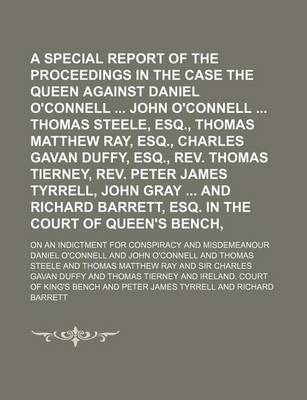 Book cover for A Special Report of the Proceedings in the Case of the Queen Against Daniel O'Connell John O'Connell Thomas Steele, Esq., Thomas Matthew Ray, Esq., Charles Gavan Duffy, Esq., REV. Thomas Tierney, REV. Peter James Tyrrell, John Gray and Richard Volume 1; On a