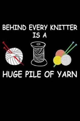 Cover of Behind Every Knitter Is A Huge Pile Of yarn