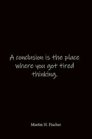 Cover of A conclusion is the place where you got tired thinking. Martin H. Fischer