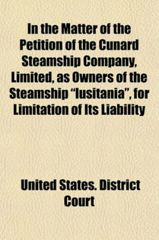 Cover of In the Matter of the Petition of the Cunard Steamship Company, Limited, as Owners of the Steamship "Lusitania," for Limitation of Its Liability