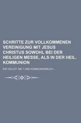 Cover of Schritte Zur Vollkommenen Vereinigung Mit Jesus Christus Sowohl Bei Der Heiligen Messe, ALS in Der Heil. Kommunion; Ein Vollst. Me-? Und Kommunionbuch