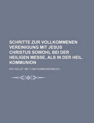 Book cover for Schritte Zur Vollkommenen Vereinigung Mit Jesus Christus Sowohl Bei Der Heiligen Messe, ALS in Der Heil. Kommunion; Ein Vollst. Me-? Und Kommunionbuch