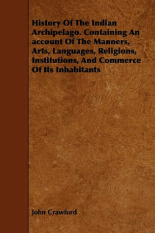 Cover of History Of The Indian Archipelago. Containing An Account Of The Manners, Arts, Languages, Religions, Institutions, And Commerce Of Its Inhabitants