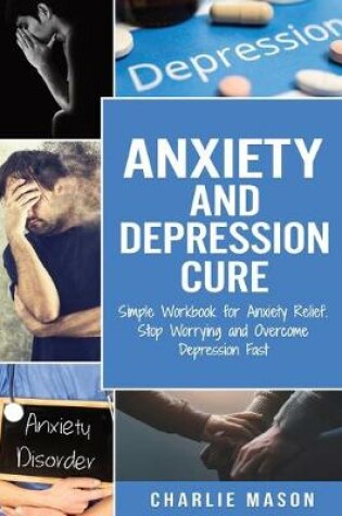 Cover of Anxiety and Depression Cure: Simple Workbook for Anxiety Relief. Stop Worrying and Overcome Depression Fast