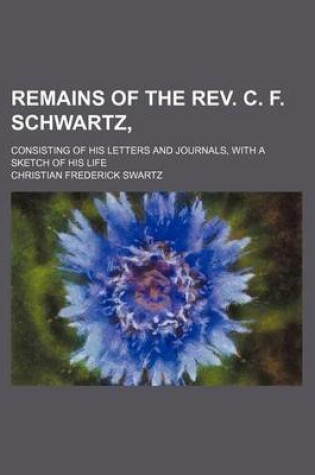 Cover of Remains of the REV. C. F. Schwartz; Consisting of His Letters and Journals, with a Sketch of His Life