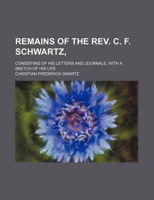 Book cover for Remains of the REV. C. F. Schwartz; Consisting of His Letters and Journals, with a Sketch of His Life