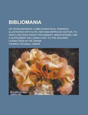 Book cover for Bibliomania; Or, Book-Madness; A Bibliographical Romance. Illustrated with Cuts. New and Improved Edition, to Which Are Now Added Preliminary Observations, and a Supplement Including a Key to the Assumed Characters in the Drama
