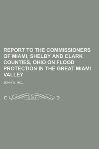 Cover of Report to the Commissioners of Miami, Shelby and Clark Counties, Ohio on Flood Protection in the Great Miami Valley