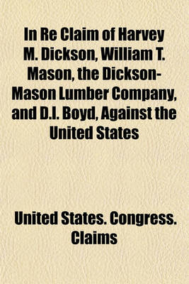 Book cover for In Re Claim of Harvey M. Dickson, William T. Mason, the Dickson-Mason Lumber Company, and D.L. Boyd, Against the United States