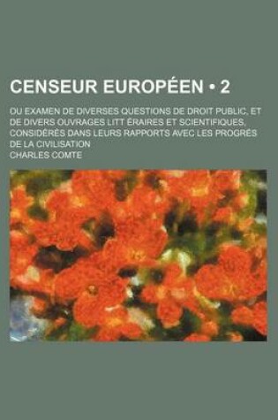 Cover of Censeur Europeen (2); Ou Examen de Diverses Questions de Droit Public, Et de Divers Ouvrages Litt Eraires Et Scientifiques, Consideres Dans Leurs Rapports Avec Les Progres de La Civilisation