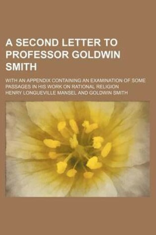Cover of A Second Letter to Professor Goldwin Smith; With an Appendix Containing an Examination of Some Passages in His Work on Rational Religion