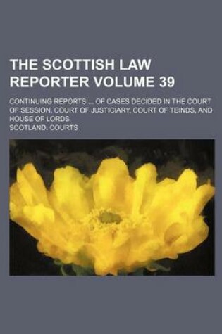 Cover of The Scottish Law Reporter Volume 39; Continuing Reports of Cases Decided in the Court of Session, Court of Justiciary, Court of Teinds, and House of Lords