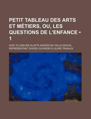 Book cover for Petit Tableau Des Arts Et Metiers, Ou, Les Questions de L'Enfance (1); Avec Plusieurs Sujets Graves En Taille-Douce, Representant Divers Ouvriers a Le