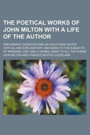 Cover of The Poetical Works of John Milton with a Life of the Author; Preliminary Dissertations on Each Poem Notes Critical and Explanatory and Index to the Subjects of Paradise Lost and a Verbal Index to All the Poems