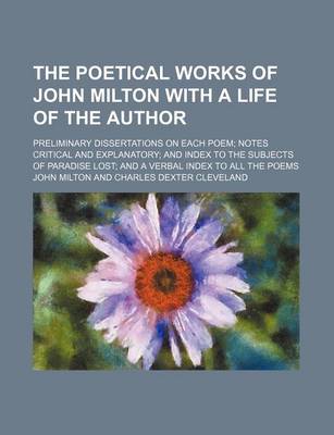 Book cover for The Poetical Works of John Milton with a Life of the Author; Preliminary Dissertations on Each Poem Notes Critical and Explanatory and Index to the Subjects of Paradise Lost and a Verbal Index to All the Poems