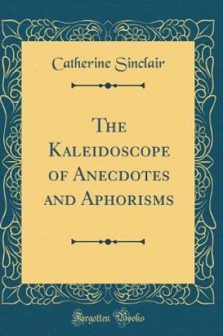 Cover of The Kaleidoscope of Anecdotes and Aphorisms (Classic Reprint)