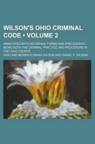 Cover of Wilson's Ohio Criminal Code (Volume 2); Annotated with Decisions, Forms and Precedents Being Both the Criminal Practice and Procedure in the Ohio Cour