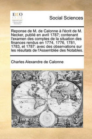 Cover of Reponse de M. de Calonne A L'Ecrit de M. Necker, Publie En Avril 1787; Contenant L'Examen Des Comptes de La Situation Des Finances Rendus En 1774, 1776, 1781, 1783, Et 1787