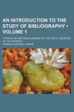 Cover of An Introduction to the Study of Bibliography (Volume 1); To Which Is Prefixed a Memoir on the Public Libraries of the Antients