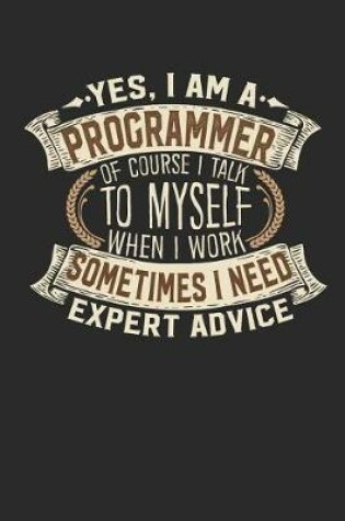 Cover of Yes, I Am a Programmer of Course I Talk to Myself When I Work Sometimes I Need Expert Advice