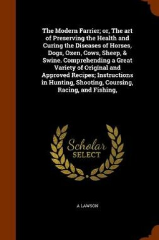 Cover of The Modern Farrier; Or, the Art of Preserving the Health and Curing the Diseases of Horses, Dogs, Oxen, Cows, Sheep, & Swine. Comprehending a Great Variety of Original and Approved Recipes; Instructions in Hunting, Shooting, Coursing, Racing, and Fishing,