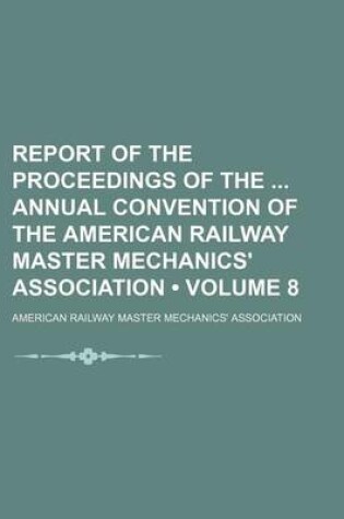 Cover of Report of the Proceedings of the Annual Convention of the American Railway Master Mechanics' Association (Volume 8)