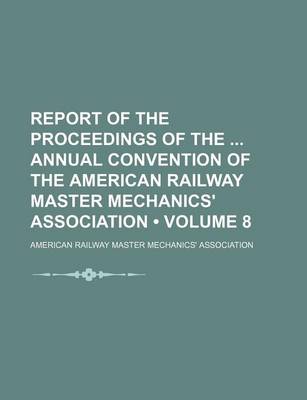 Book cover for Report of the Proceedings of the Annual Convention of the American Railway Master Mechanics' Association (Volume 8)