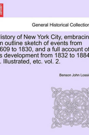 Cover of History of New York City, Embracing an Outline Sketch of Events from 1609 to 1830, and a Full Account of Its Development from 1832 to 1884 ... Illustrated, Etc. Vol. 2.