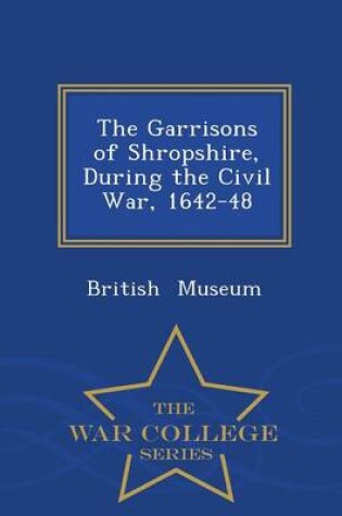 Cover of The Garrisons of Shropshire, During the Civil War, 1642-48 - War College Series