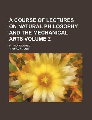 Book cover for A Course of Lectures on Natural Philosophy and the Mechanical Arts Volume 2; In Two Volumes