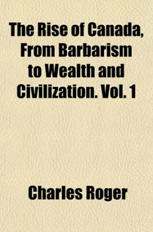 Cover of The Rise of Canada, from Barbarism to Wealth and Civilization. Vol. 1