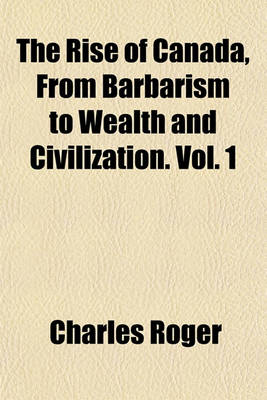 Book cover for The Rise of Canada, from Barbarism to Wealth and Civilization. Vol. 1