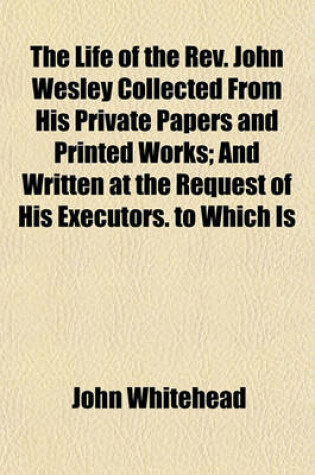 Cover of The Life of the REV. John Wesley Collected from His Private Papers and Printed Works; And Written at the Request of His Executors. to Which Is